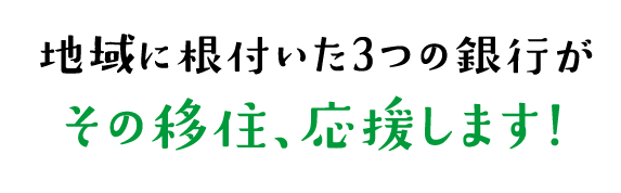 地域に根付いた3つの銀行が、その移住、応援します